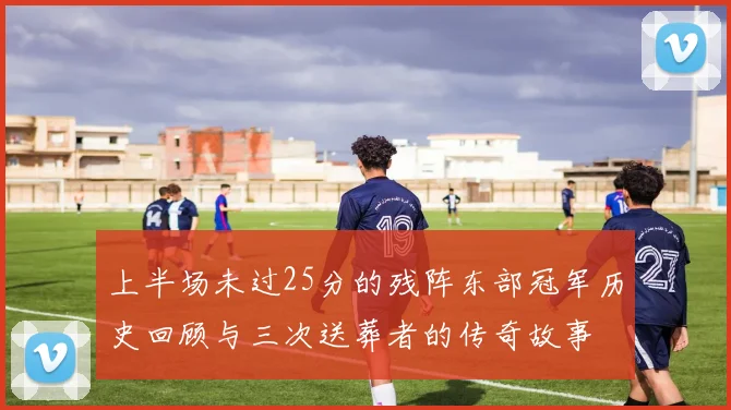 上半场未过25分的残阵东部冠军历史回顾与三次送葬者的传奇故事