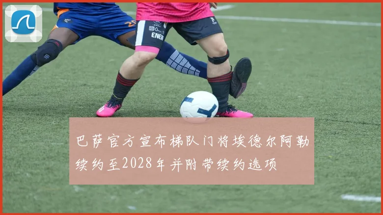 巴萨官方宣布梯队门将埃德尔阿勒续约至2028年并附带续约选项