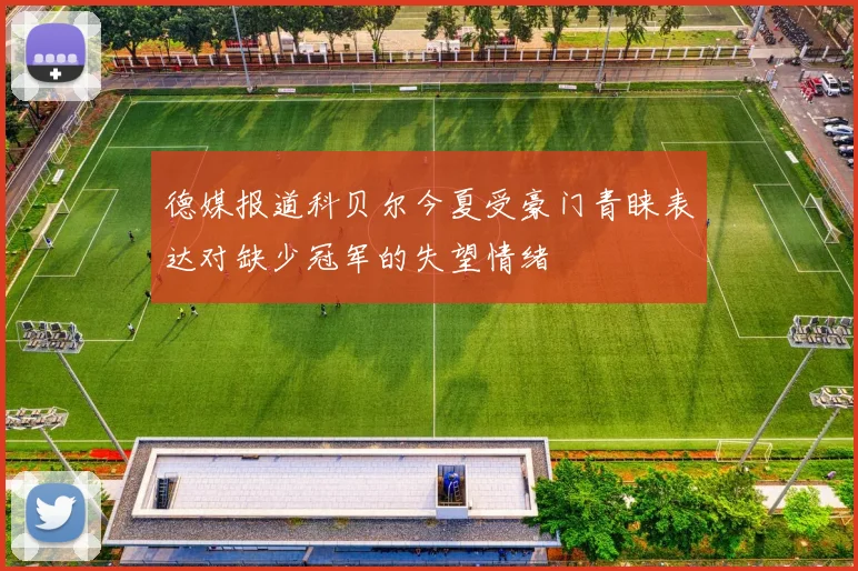 德媒报道科贝尔今夏受豪门青睐表达对缺少冠军的失望情绪