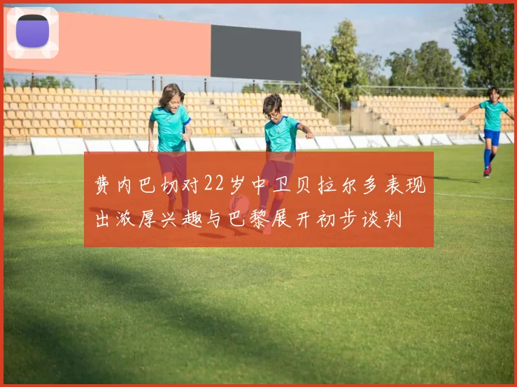 费内巴切对22岁中卫贝拉尔多表现出浓厚兴趣与巴黎展开初步谈判