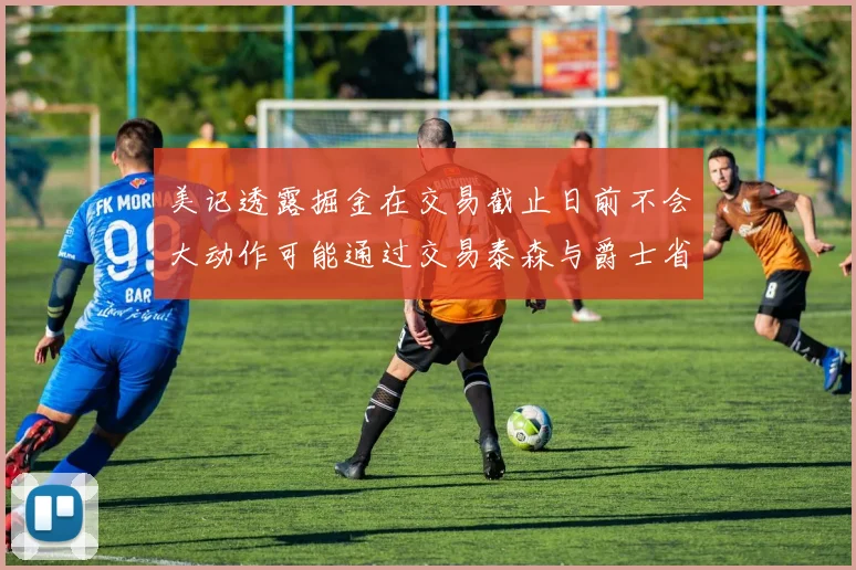 美记透露掘金在交易截止日前不会大动作可能通过交易泰森与爵士省钱