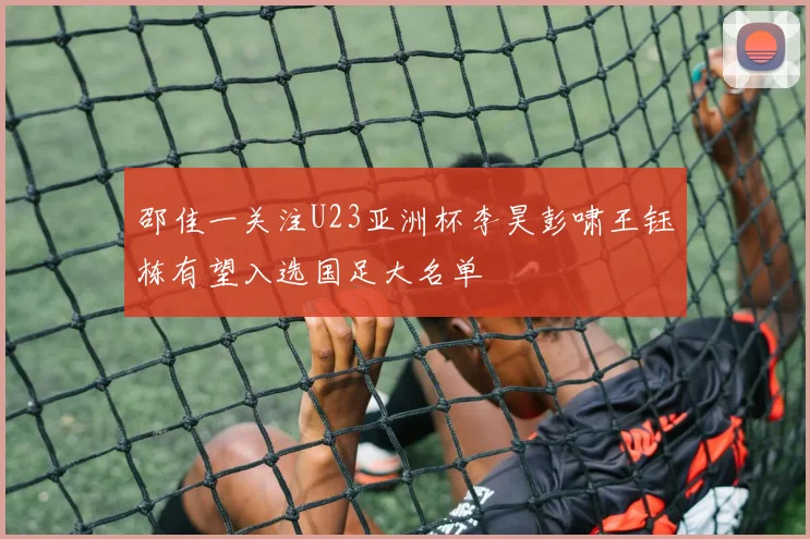 邵佳一关注U23亚洲杯李昊彭啸王钰栋有望入选国足大名单