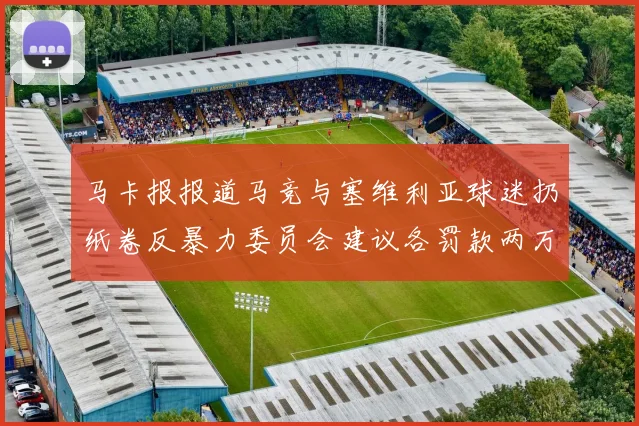马卡报报道马竞与塞维利亚球迷扔纸卷反暴力委员会建议各罚款两万欧元