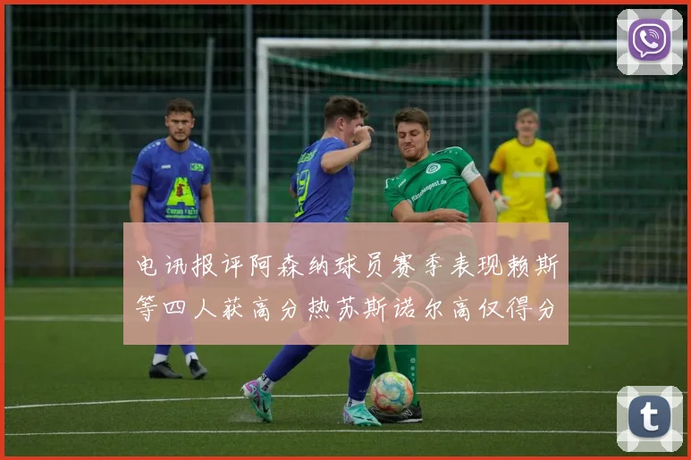 电讯报评阿森纳球员赛季表现赖斯等四人获高分热苏斯诺尔高仅得分