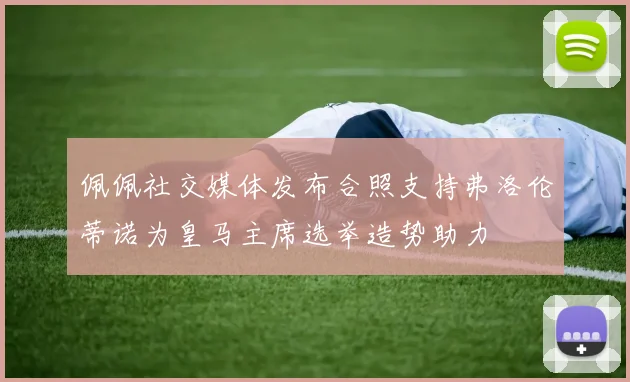 佩佩社交媒体发布合照支持弗洛伦蒂诺为皇马主席选举造势助力