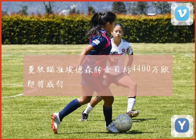 曼联瞄准埃德森转会目标4400万欧即将成行