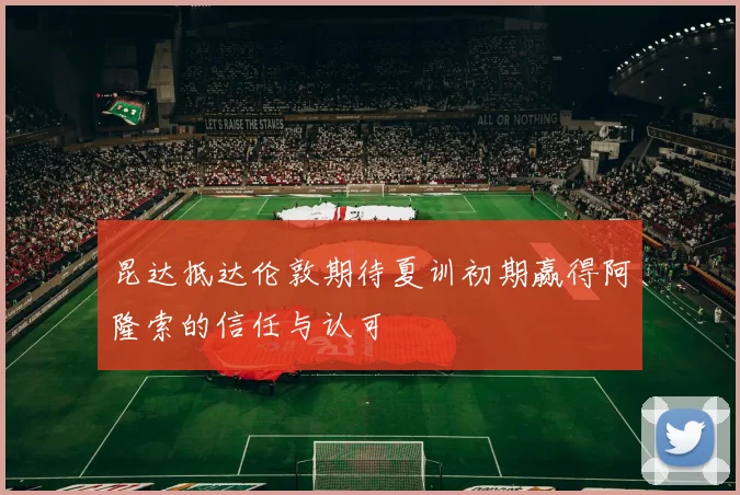 昆达抵达伦敦期待夏训初期赢得阿隆索的信任与认可