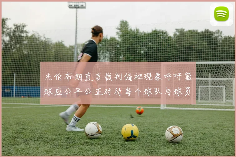 杰伦布朗直言裁判偏袒现象呼吁篮球应公平公正对待每个球队与球员