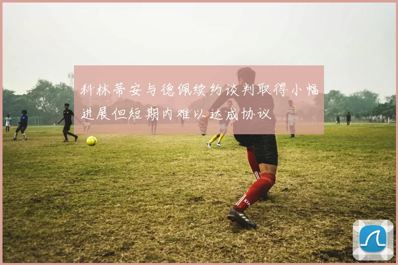 科林蒂安与德佩续约谈判取得小幅进展但短期内难以达成协议
