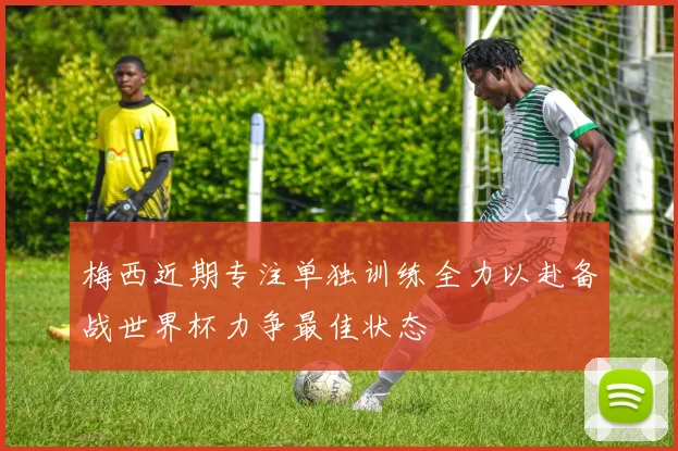 梅西近期专注单独训练全力以赴备战世界杯力争最佳状态