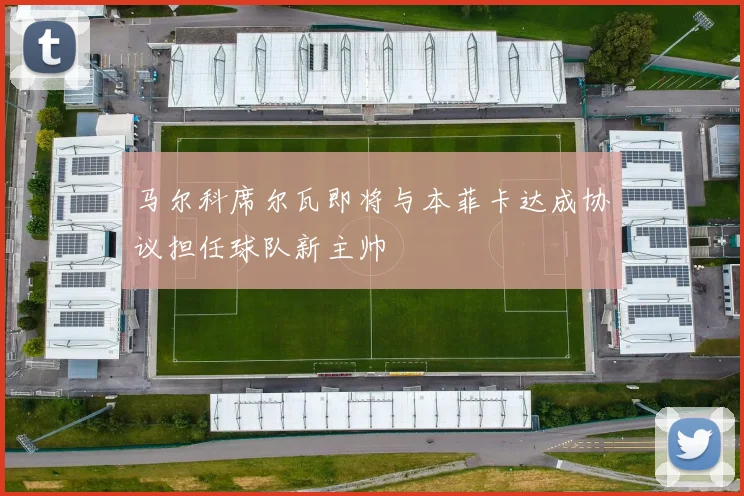 马尔科席尔瓦即将与本菲卡达成协议担任球队新主帅