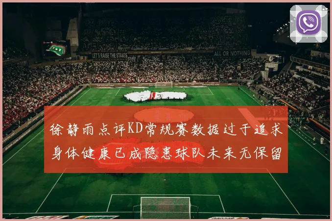 徐静雨点评KD常规赛数据过于追求身体健康已成隐患球队未来无保留意义