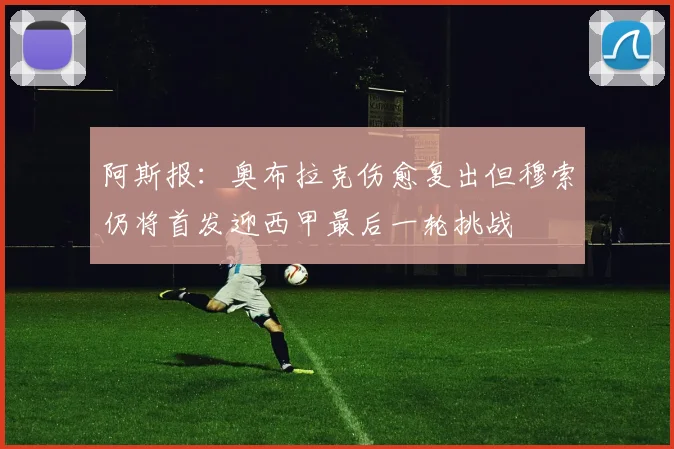 阿斯报：奥布拉克伤愈复出但穆索仍将首发迎西甲最后一轮挑战